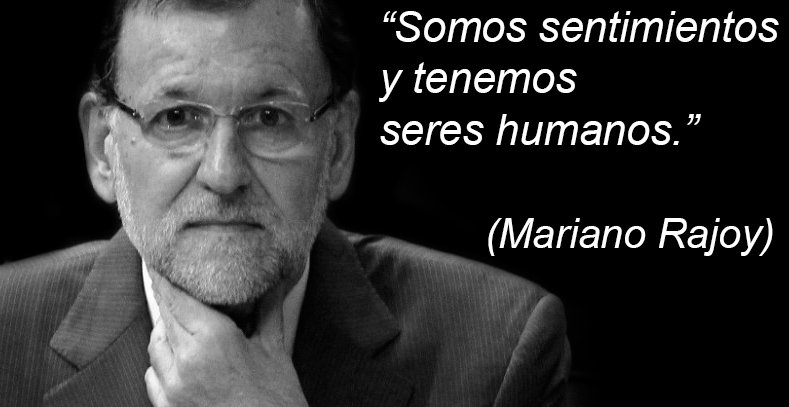 Somos sentimientos y tenemos seres humanos (Mariano Rajoy)